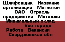 Шлифовщик › Название организации ­ Магнетон, ОАО › Отрасль предприятия ­ Металлы › Минимальный оклад ­ 20 000 - Все города Работа » Вакансии   . Свердловская обл.